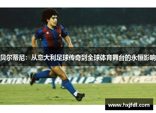 贝尔蒂尼：从意大利足球传奇到全球体育舞台的永恒影响