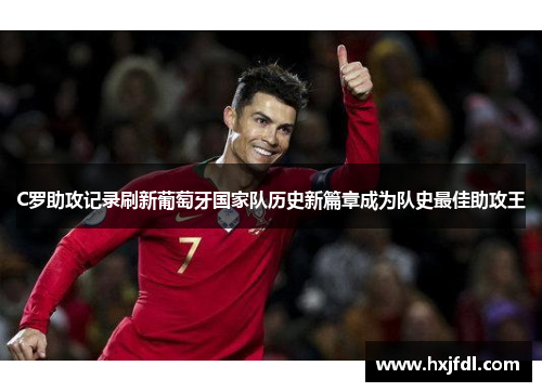 C罗助攻记录刷新葡萄牙国家队历史新篇章成为队史最佳助攻王