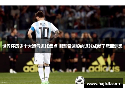 世界杯历史十大运气进球盘点 哪些奇迹般的进球成就了冠军梦想