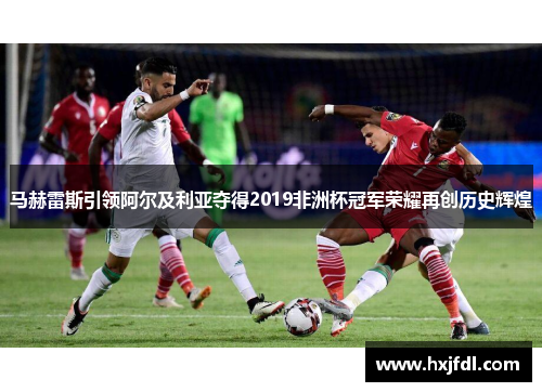 马赫雷斯引领阿尔及利亚夺得2019非洲杯冠军荣耀再创历史辉煌