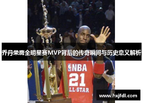 乔丹荣膺全明星赛MVP背后的传奇瞬间与历史意义解析