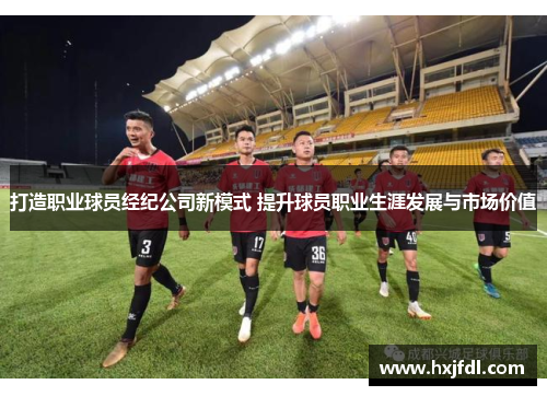 打造职业球员经纪公司新模式 提升球员职业生涯发展与市场价值