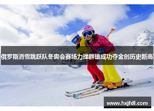 俄罗斯滑雪跳跃队冬奥会赛场力挫群雄成功夺金创历史新高