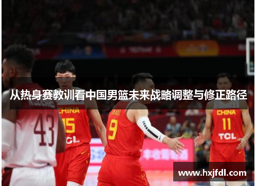 从热身赛教训看中国男篮未来战略调整与修正路径