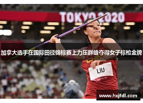 加拿大选手在国际田径锦标赛上力压群雄夺得女子标枪金牌