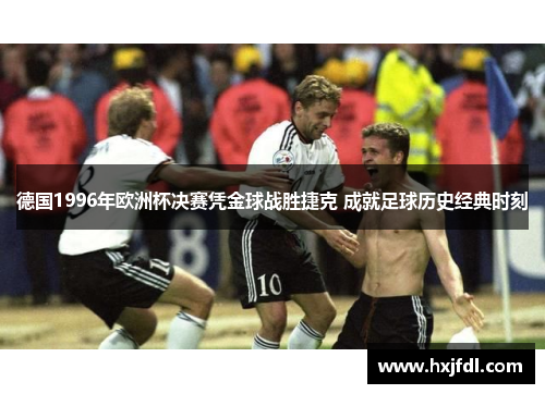 德国1996年欧洲杯决赛凭金球战胜捷克 成就足球历史经典时刻