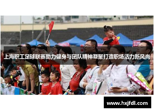 上海职工足球联赛助力健身与团队精神凝聚打造职场活力新风尚