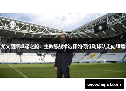 尤文图斯崛起之路：主教练战术选择如何推动球队走向辉煌