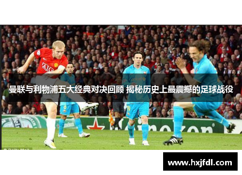 曼联与利物浦五大经典对决回顾 揭秘历史上最震撼的足球战役