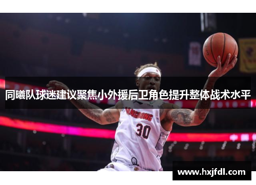 同曦队球迷建议聚焦小外援后卫角色提升整体战术水平