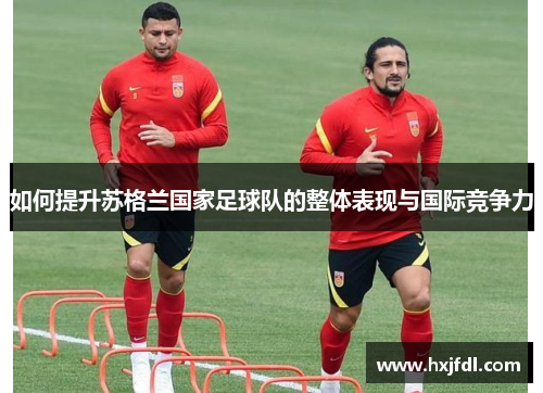 如何提升苏格兰国家足球队的整体表现与国际竞争力