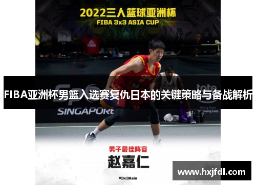 FIBA亚洲杯男篮入选赛复仇日本的关键策略与备战解析