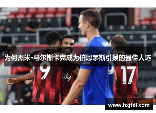 为何杰米·马尔斯卡克成为伯恩茅斯引援的最佳人选