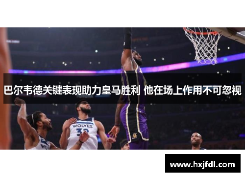 巴尔韦德关键表现助力皇马胜利 他在场上作用不可忽视
