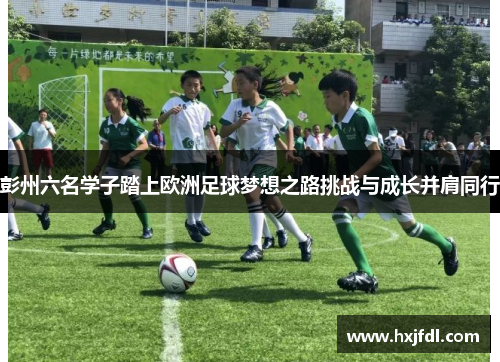 彭州六名学子踏上欧洲足球梦想之路挑战与成长并肩同行