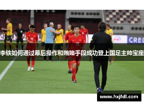 李铁如何通过幕后操作和贿赂手段成功登上国足主帅宝座