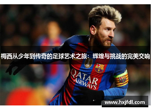 梅西从少年到传奇的足球艺术之旅：辉煌与挑战的完美交响