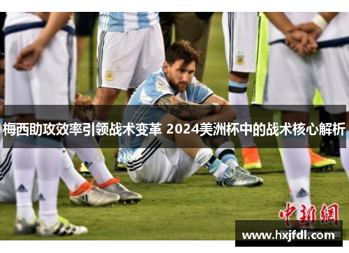 梅西助攻效率引领战术变革 2024美洲杯中的战术核心解析