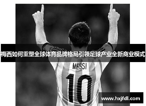 梅西如何重塑全球体育品牌格局引领足球产业全新商业模式