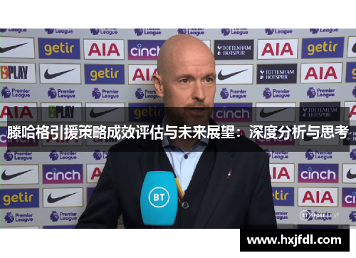 滕哈格引援策略成效评估与未来展望：深度分析与思考