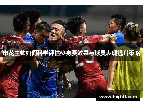 申花主帅如何科学评估热身赛效果与球员表现提升策略