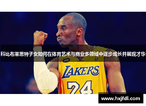 科比布莱恩特子女如何在体育艺术与商业多领域中逐步成长并展现才华