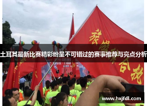 土耳其最新比赛精彩纷呈不可错过的赛事推荐与亮点分析 土耳其最新比赛精彩纷呈不可错过的赛事推荐与亮点分析