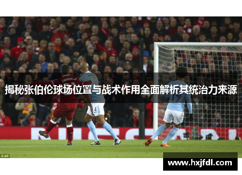 揭秘张伯伦球场位置与战术作用全面解析其统治力来源 揭秘张伯伦球场位置与战术作用全面解析其统治力来源