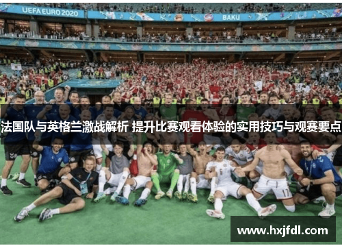 法国队与英格兰激战解析 提升比赛观看体验的实用技巧与观赛要点 法国队与英格兰激战解析 提升比赛观看体验的实用技巧与观赛要点