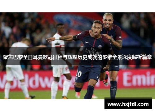 聚焦巴黎圣日耳曼欧冠征程与辉煌历史成就的多维全景深度解析篇章
