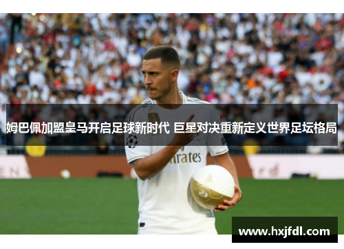 姆巴佩加盟皇马开启足球新时代 巨星对决重新定义世界足坛格局