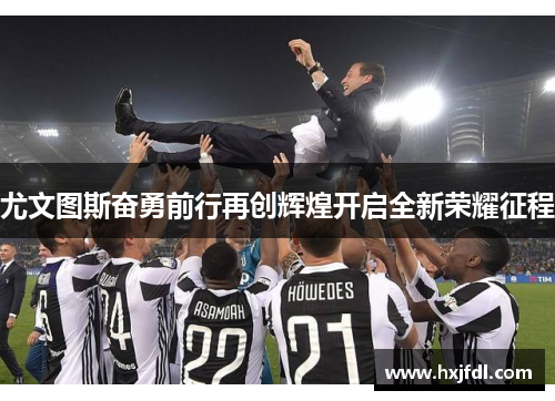 尤文图斯奋勇前行再创辉煌开启全新荣耀征程
