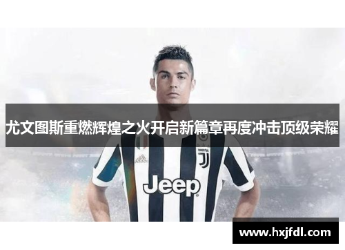 尤文图斯重燃辉煌之火开启新篇章再度冲击顶级荣耀