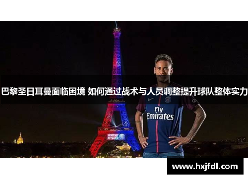 巴黎圣日耳曼面临困境 如何通过战术与人员调整提升球队整体实力