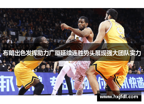 布朗出色发挥助力广厦延续连胜势头展现强大团队实力