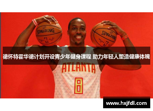 德怀特霍华德计划开设青少年健身课程 助力年轻人塑造健康体魄