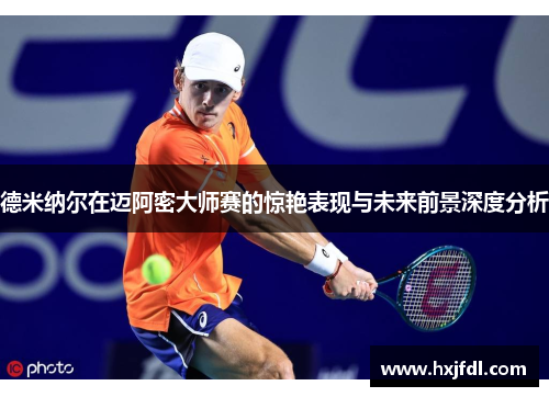 德米纳尔在迈阿密大师赛的惊艳表现与未来前景深度分析 德米纳尔在迈阿密大师赛的惊艳表现与未来前景深度分析