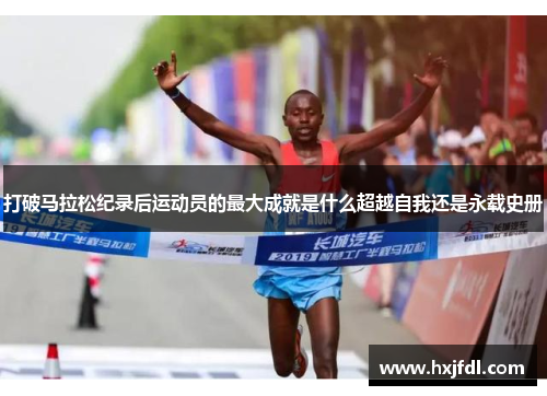 打破马拉松纪录后运动员的最大成就是什么超越自我还是永载史册 打破马拉松纪录后运动员的最大成就是什么超越自我还是永载史册