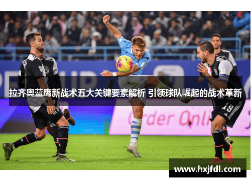 拉齐奥蓝鹰新战术五大关键要素解析 引领球队崛起的战术革新