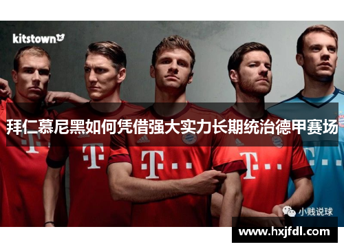 拜仁慕尼黑如何凭借强大实力长期统治德甲赛场 拜仁慕尼黑如何凭借强大实力长期统治德甲赛场