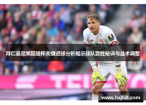 拜仁慕尼黑超级杯关键进球分析揭示球队致胜秘诀与战术调整