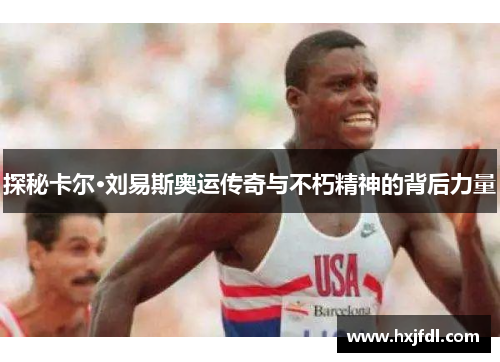 探秘卡尔·刘易斯奥运传奇与不朽精神的背后力量 探秘卡尔·刘易斯奥运传奇与不朽精神的背后力量