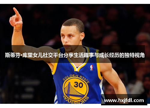 斯蒂芬·库里女儿社交平台分享生活趣事与成长经历的独特视角 斯蒂芬·库里女儿社交平台分享生活趣事与成长经历的独特视角