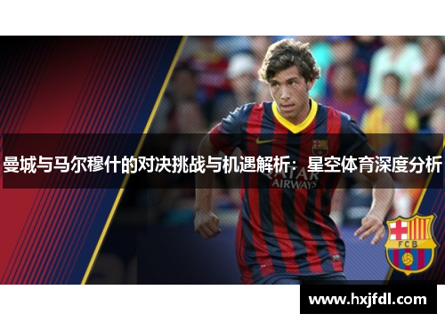 曼城与马尔穆什的对决挑战与机遇解析：星空体育深度分析