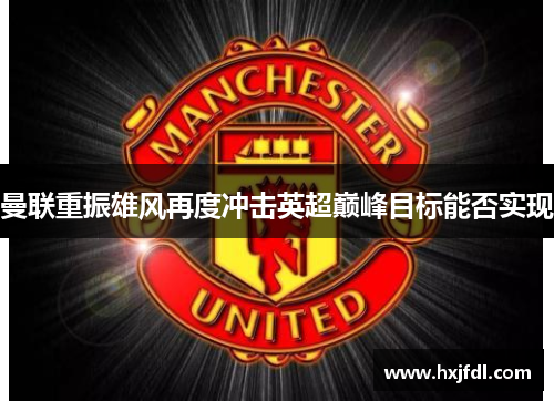 曼联重振雄风再度冲击英超巅峰目标能否实现
