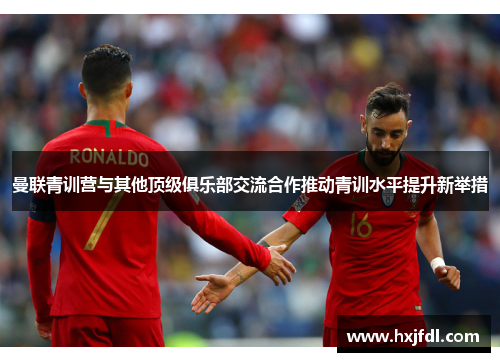 曼联青训营与其他顶级俱乐部交流合作推动青训水平提升新举措