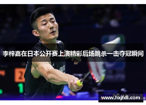 李梓嘉在日本公开赛上演精彩后场跳杀一击夺冠瞬间 李梓嘉在日本公开赛上演精彩后场跳杀一击夺冠瞬间