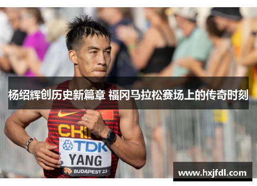 杨绍辉创历史新篇章 福冈马拉松赛场上的传奇时刻
