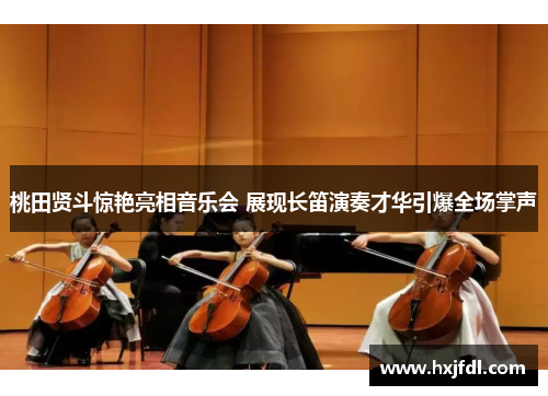 桃田贤斗惊艳亮相音乐会 展现长笛演奏才华引爆全场掌声