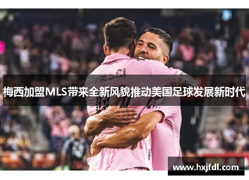 梅西加盟MLS带来全新风貌推动美国足球发展新时代